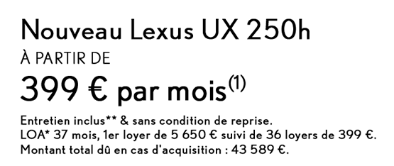 NOUVEAU LEXUS UX À PARTIR DE 399€/MOIS(1) - ENTRETIEN INCLUS* & SANS CONDITION DE REPRISE LOA 37 mois, 1<sup>er</sup> loyer de 5 490&nbsp;€ suivi de 36 loyers de 399&nbsp;€.
                         Montant total dû en cas d'acquisition&nbsp;: 43 104€.